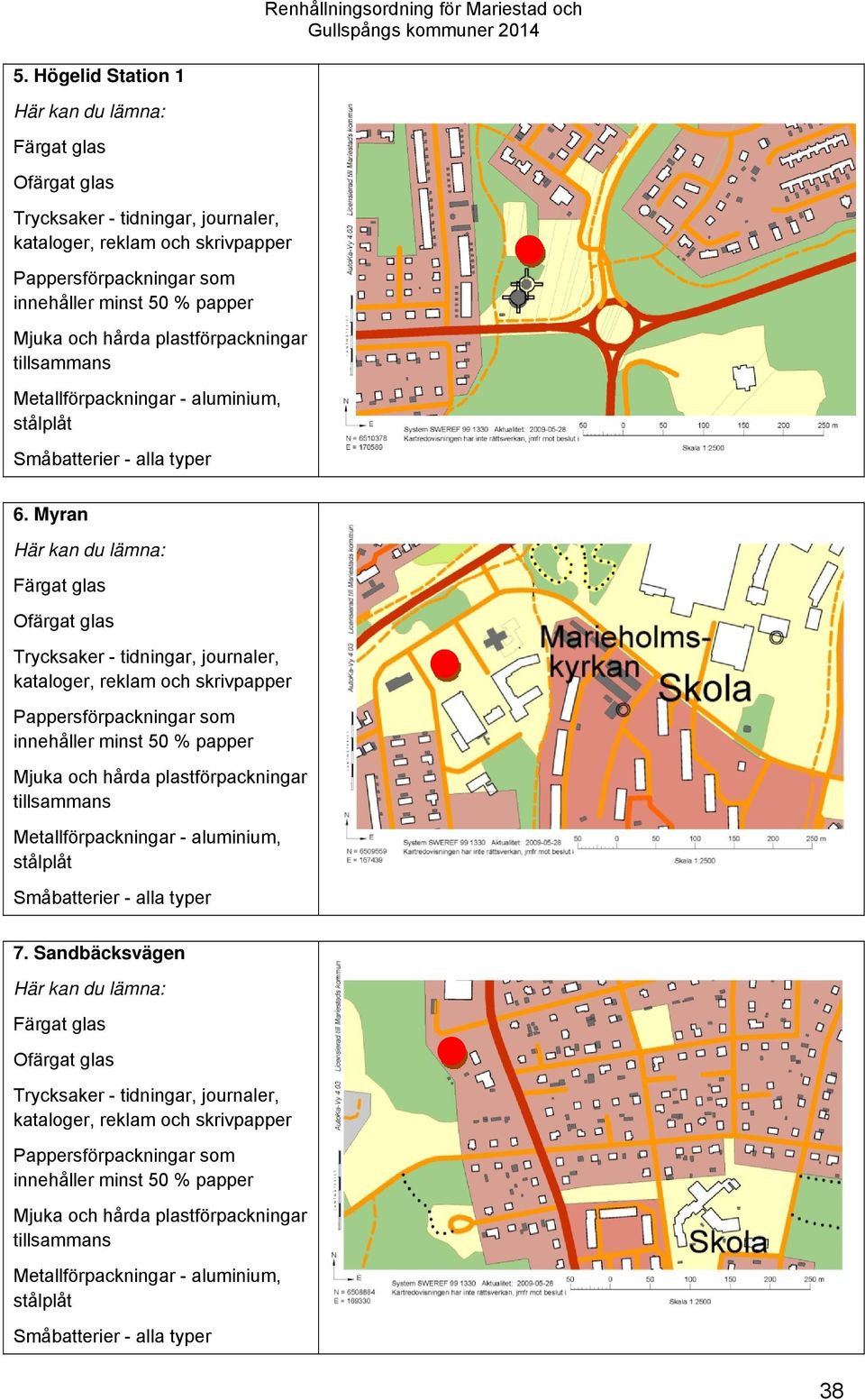 Myran Här kan du lämna: Färgat glas Ofärgat glas Trycksaker - tidningar, journaler, kataloger, reklam och skrivpapper Pappersförpackningar som innehåller minst 50 % papper Mjuka och hårda