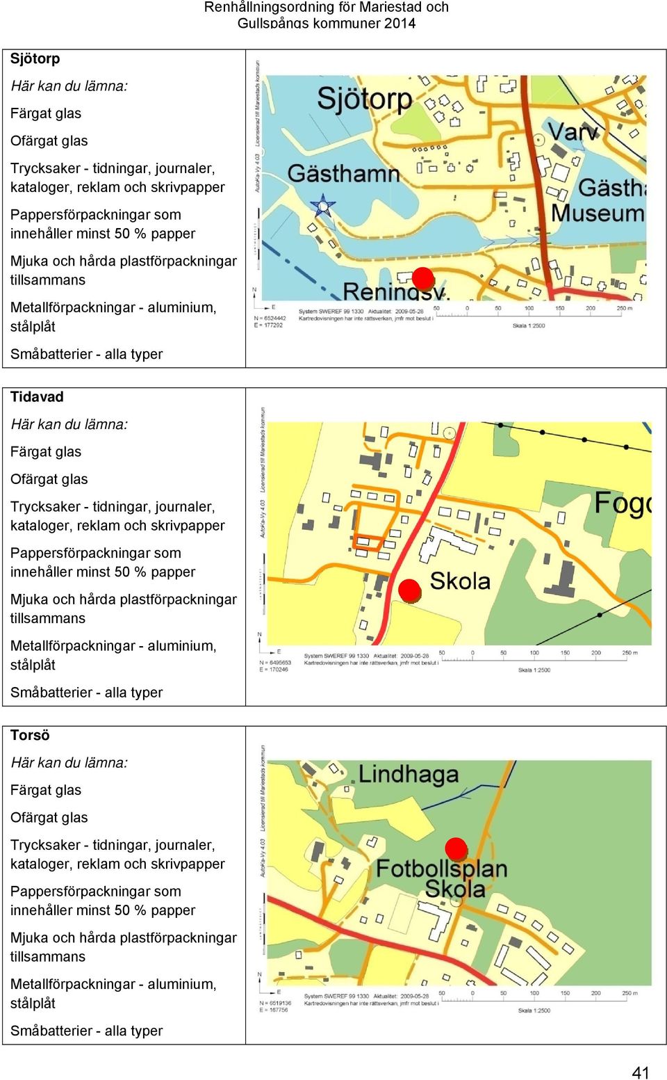 reklam och skrivpapper Pappersförpackningar som innehåller minst 50 % papper Mjuka och hårda plastförpackningar tillsammans Metallförpackningar - aluminium, stålplåt Småbatterier - alla typer Torsö