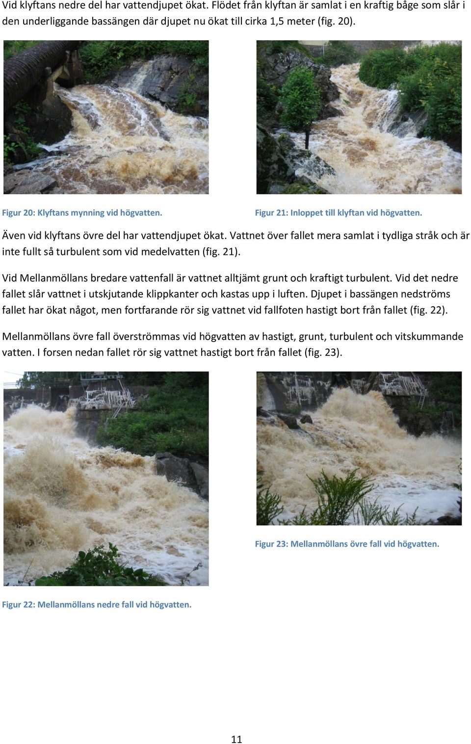 Vattnet över fallet mera samlat i tydliga stråk och är inte fullt så turbulent som vid medelvatten (fig. 21). Vid Mellanmöllans bredare vattenfall är vattnet alltjämt grunt och kraftigt turbulent.