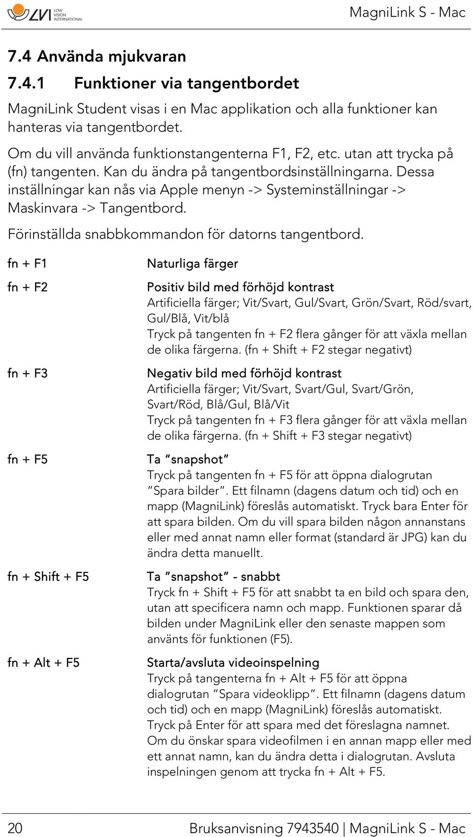 Dessa inställningar kan nås via Apple menyn -> Systeminställningar -> Maskinvara -> Tangentbord. Förinställda snabbkommandon för datorns tangentbord.