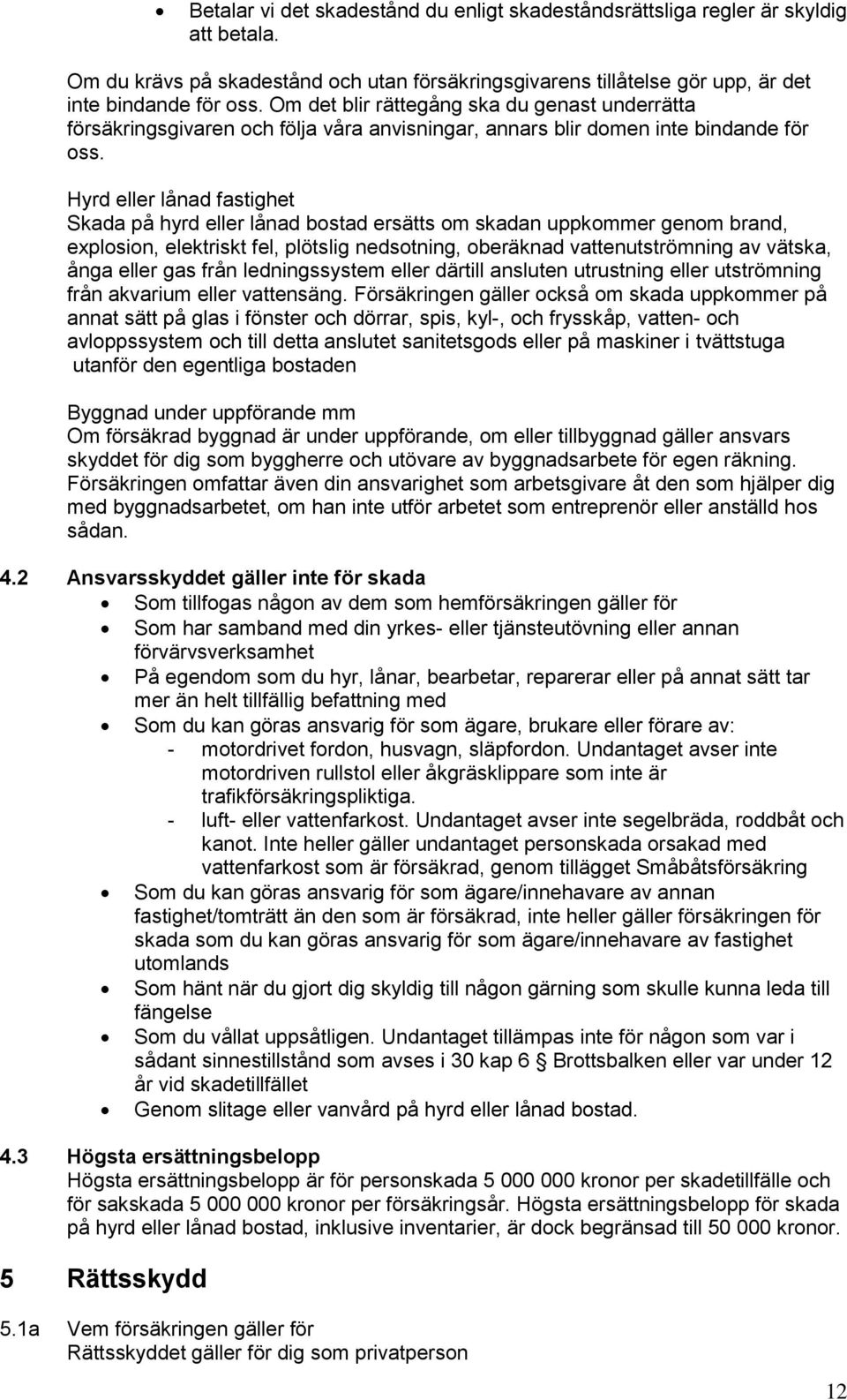 Hyrd eller lånad fastighet Skada på hyrd eller lånad bostad ersätts om skadan uppkommer genom brand, explosion, elektriskt fel, plötslig nedsotning, oberäknad vattenutströmning av vätska, ånga eller