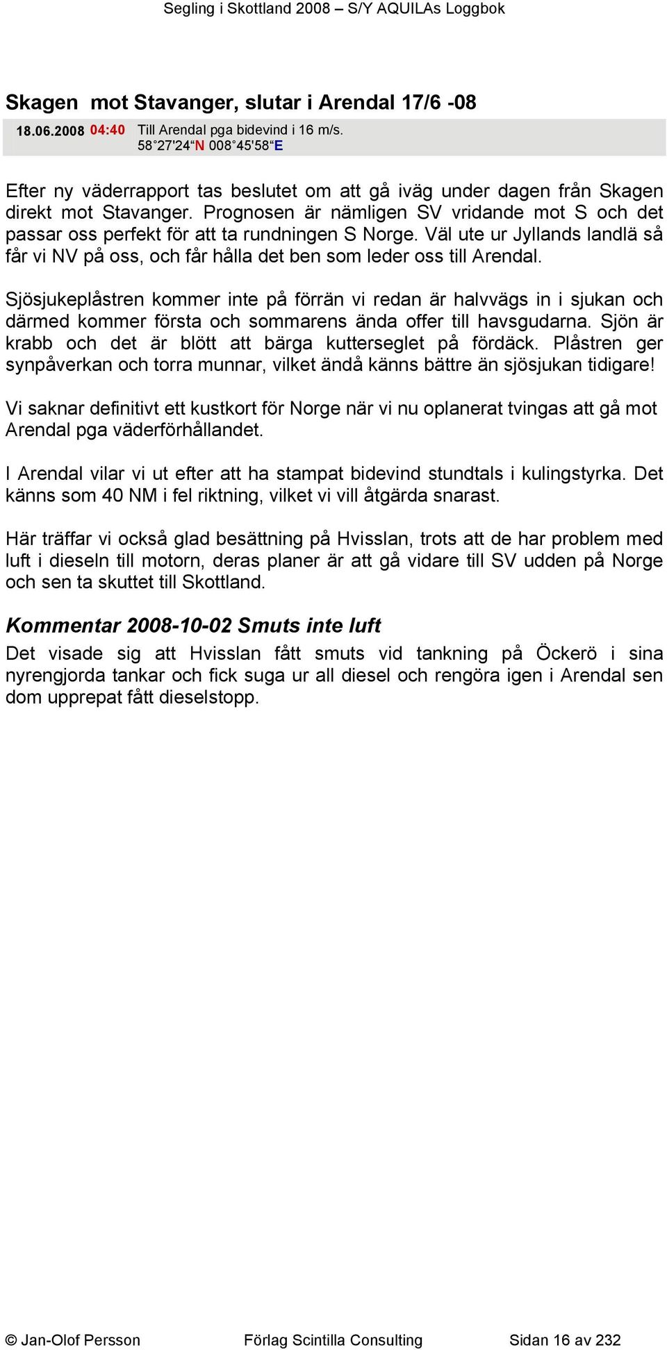Prognosen är nämligen SV vridande mot S och det passar oss perfekt för att ta rundningen S Norge. Väl ute ur Jyllands landlä så får vi NV på oss, och får hålla det ben som leder oss till Arendal.