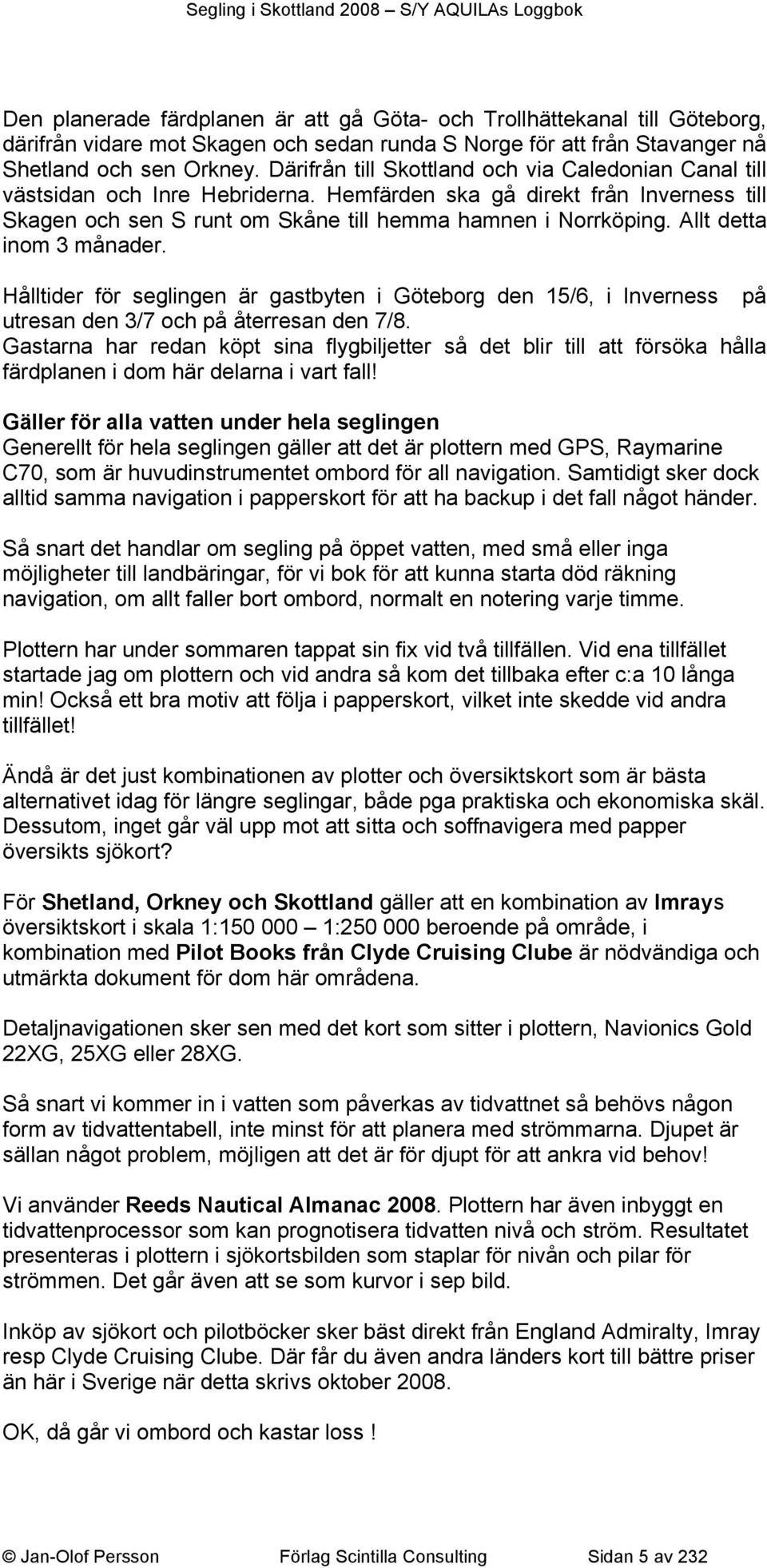 Allt detta inom 3 månader. Hålltider för seglingen är gastbyten i Göteborg den 15/6, i Inverness på utresan den 3/7 och på återresan den 7/8.