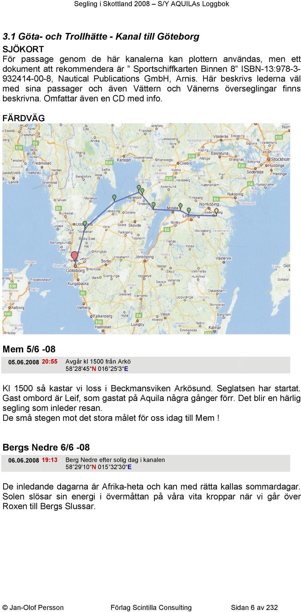 FÄRDVÄG Mem 5/6-08 05.06.2008 20:55 Avgår kl 1500 från Arkö 58 28'45 N 016 25'3 E Kl 1500 så kastar vi loss i Beckmansviken Arkösund. Seglatsen har startat.