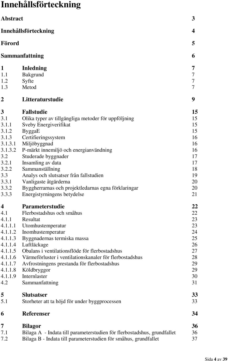 2 Studerade byggnader 17 3.2.1 Insamling av data 17 3.2.2 Sammanställning 18 3.3 Analys och slutsatser från fallstudien 19 3.3.1 Vanligaste åtgärderna 20 3.3.2 Byggherrarnas och projektledarnas egna förklaringar 20 3.