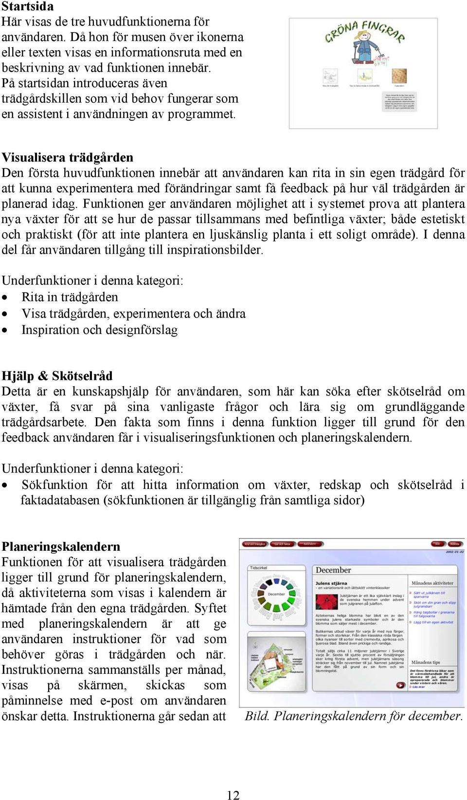 Visualisera trädgården Den första huvudfunktionen innebär att användaren kan rita in sin egen trädgård för att kunna experimentera med förändringar samt få feedback på hur väl trädgården är planerad