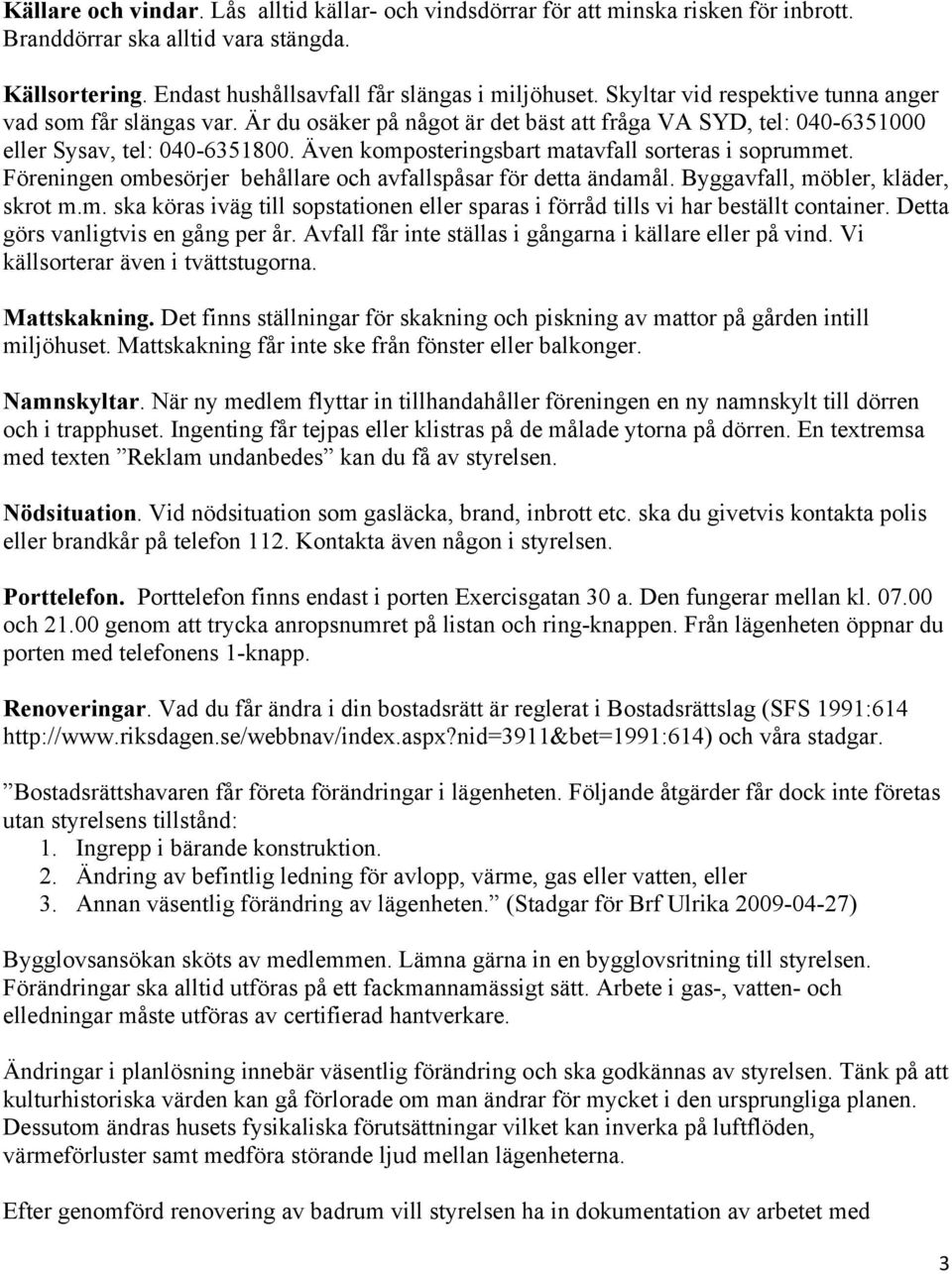 Även komposteringsbart matavfall sorteras i soprummet. Föreningen ombesörjer behållare och avfallspåsar för detta ändamål. Byggavfall, möbler, kläder, skrot m.m. ska köras iväg till sopstationen eller sparas i förråd tills vi har beställt container.