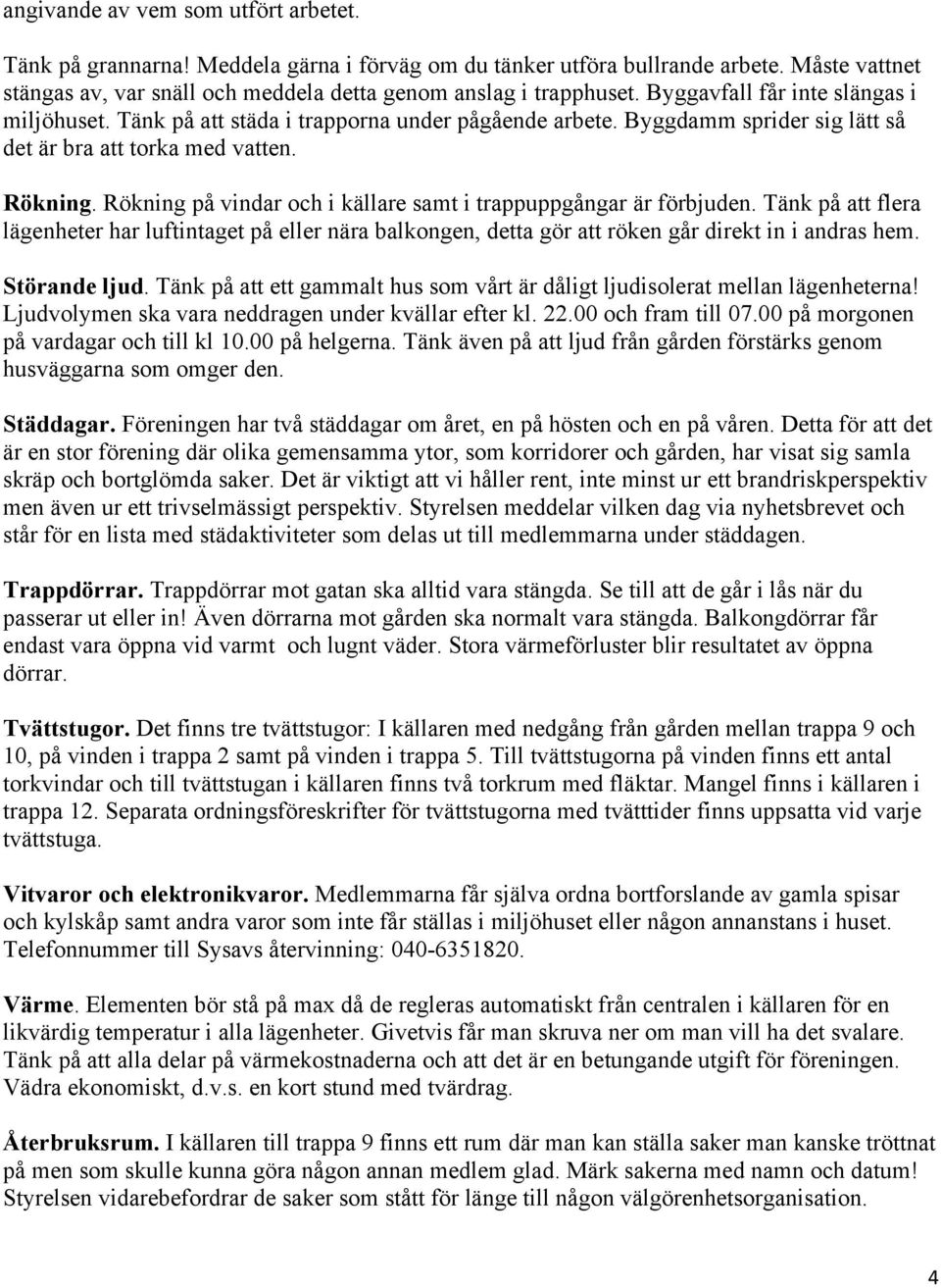 Rökning på vindar och i källare samt i trappuppgångar är förbjuden. Tänk på att flera lägenheter har luftintaget på eller nära balkongen, detta gör att röken går direkt in i andras hem. Störande ljud.