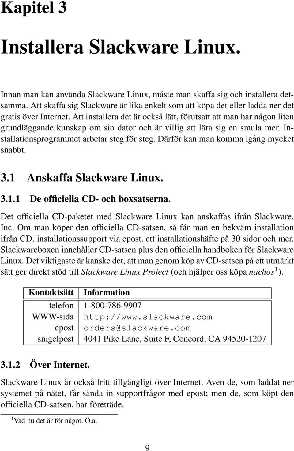 Att installera det är också lätt, förutsatt att man har någon liten grundläggande kunskap om sin dator och är villig att lära sig en smula mer. Installationsprogrammet arbetar steg för steg.