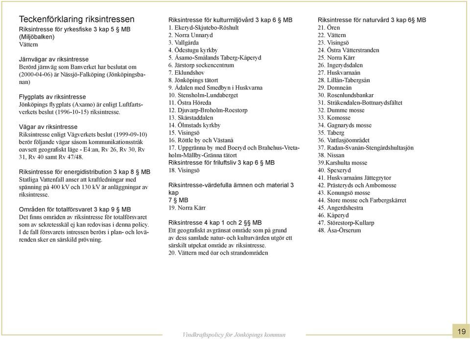 Vägar av riksintresse Riksintresse enligt Vägverkets beslut (1999-09-10) berör följande vägar såsom kommunikationsstråk oavsett geografiskt läge - E4:an, Rv 26, Rv 30, Rv 31, Rv 40 samt Rv 47/48.