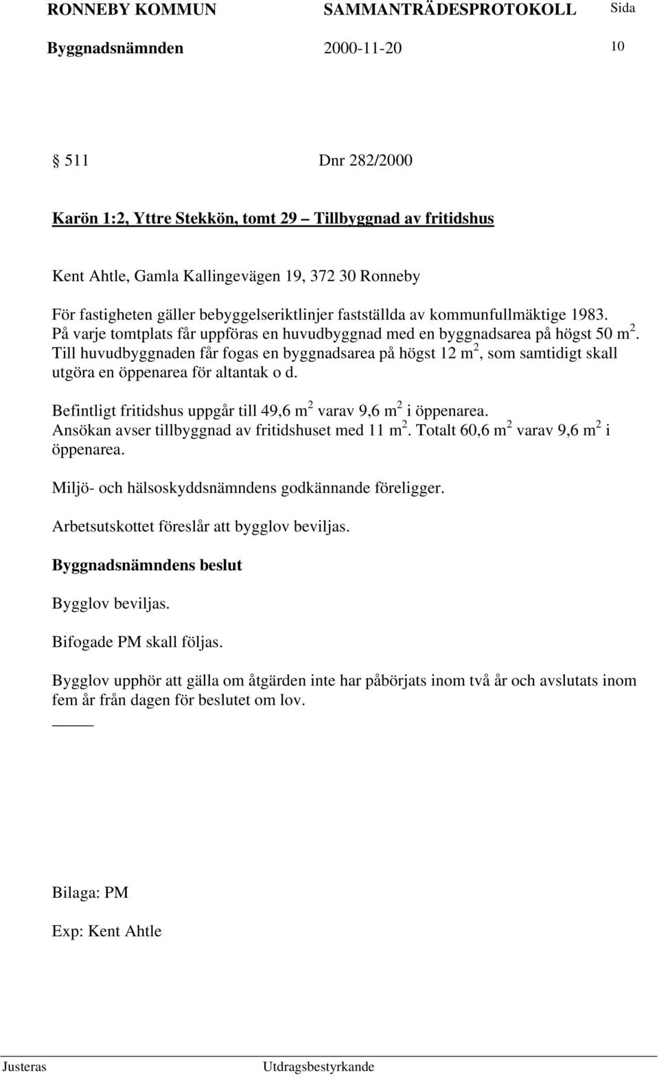 Till huvudbyggnaden får fogas en byggnadsarea på högst 12 m 2, som samtidigt skall utgöra en öppenarea för altantak o d. Befintligt fritidshus uppgår till 49,6 m 2 varav 9,6 m 2 i öppenarea.