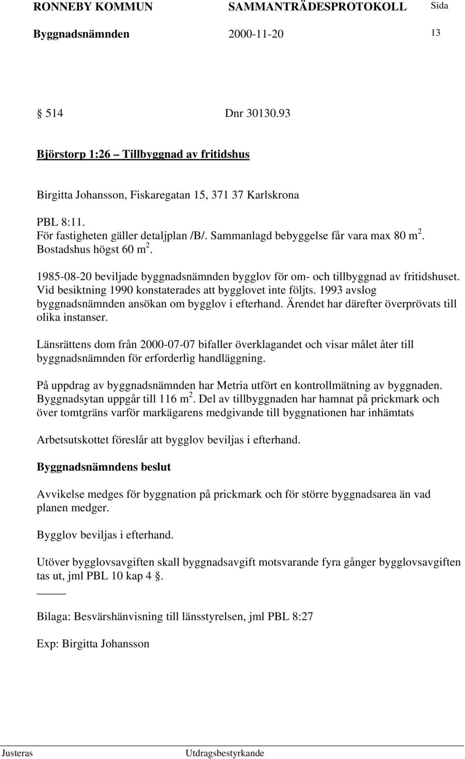 Vid besiktning 1990 konstaterades att bygglovet inte följts. 1993 avslog byggnadsnämnden ansökan om bygglov i efterhand. Ärendet har därefter överprövats till olika instanser.