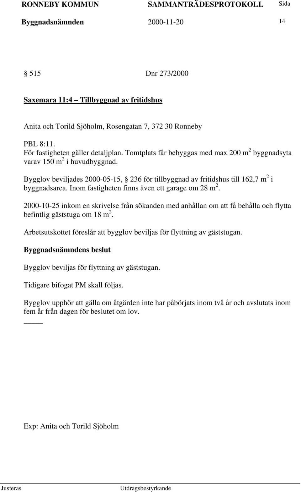 Inom fastigheten finns även ett garage om 28 m 2. 2000-10-25 inkom en skrivelse från sökanden med anhållan om att få behålla och flytta befintlig gäststuga om 18 m 2.