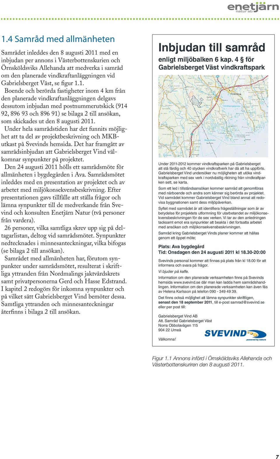 1. Boende och berörda fastigheter inom 4 km från den planerade vindkraftanläggningen delgavs dessutom inbjudan med postnummerutskick (914 9, 896 93 och 896 91) se bilaga till ansökan, som skickades