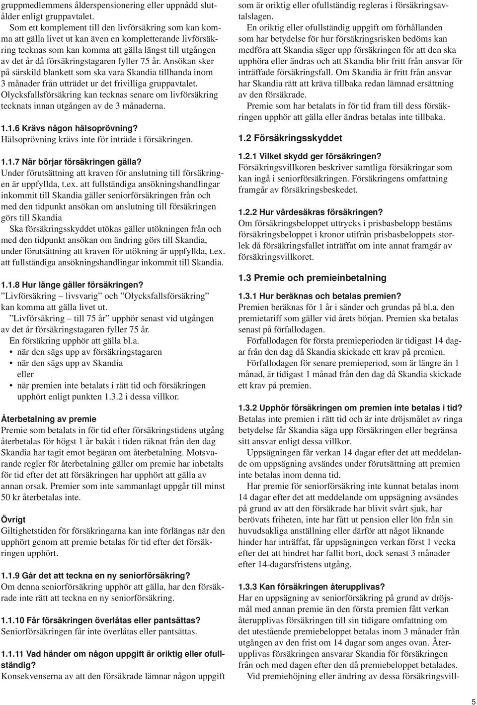 försäkringstagaren fyller 75 år. Ansökan sker på särskild blankett som ska vara Skandia tillhanda inom 3 månader från utträdet ur det frivilliga gruppavtalet.