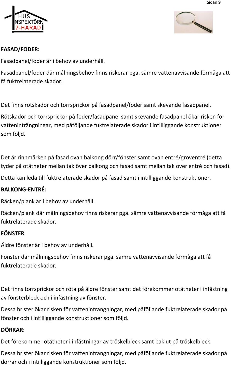 Rötskador och torrsprickor på foder/fasadpanel samt skevande fasadpanel ökar risken för vatteninträngningar, med påföljande fuktrelaterade skador i intilliggande konstruktioner som följd.