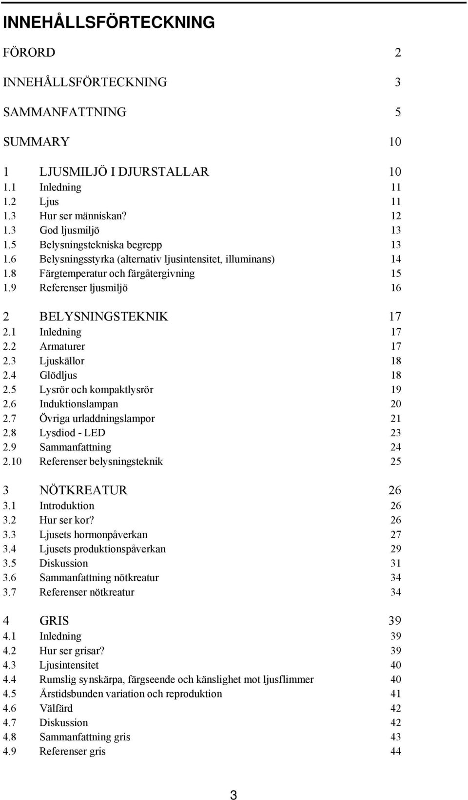 1 Inledning 17 2.2 Armaturer 17 2.3 Ljuskällor 18 2.4 Glödljus 18 2.5 Lysrör och kompaktlysrör 19 2.6 Induktionslampan 20 2.7 Övriga urladdningslampor 21 2.8 Lysdiod - LED 23 2.9 Sammanfattning 24 2.