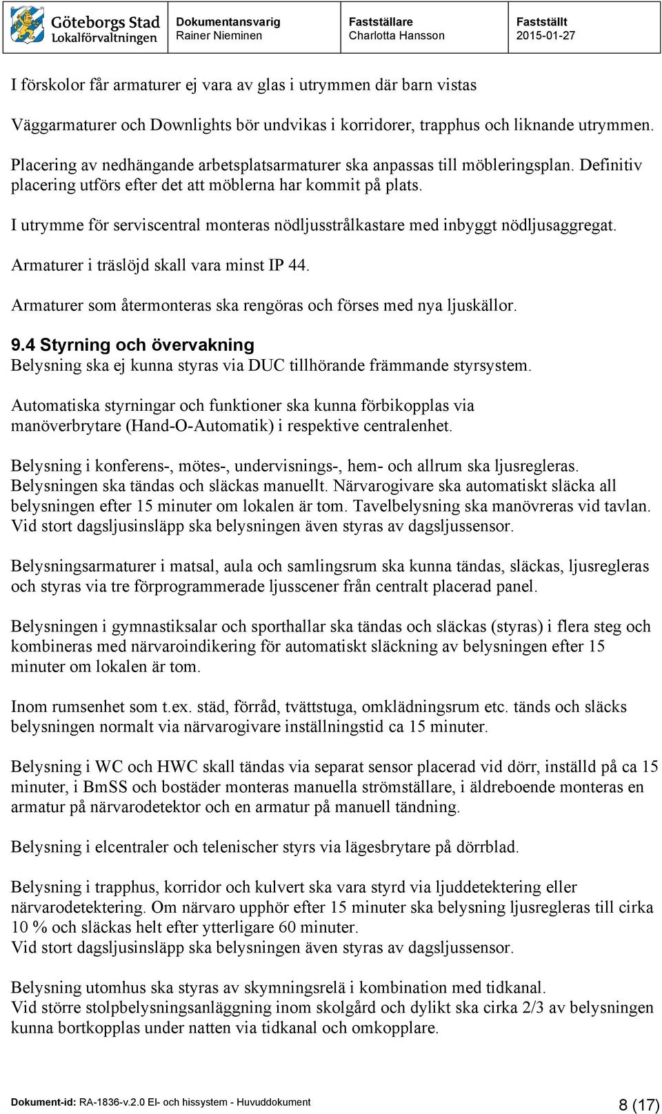I utrymme för serviscentral monteras nödljusstrålkastare med inbyggt nödljusaggregat. Armaturer i träslöjd skall vara minst IP 44.