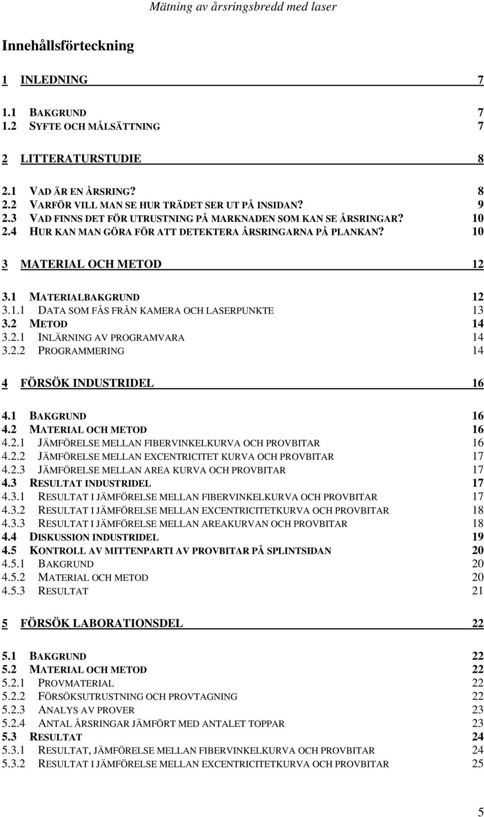 2 METOD 14 3.2.1 INLÄRNING AV PROGRAMVARA 14 3.2.2 PROGRAMMERING 14 4 FÖRSÖK INDUSTRIDEL 16 4.1 BAKGRUND 16 4.2 MATERIAL OCH METOD 16 4.2.1 JÄMFÖRELSE MELLAN FIBERVINKELKURVA OCH PROVBITAR 16 4.2.2 JÄMFÖRELSE MELLAN EXCENTRICITET KURVA OCH PROVBITAR 17 4.