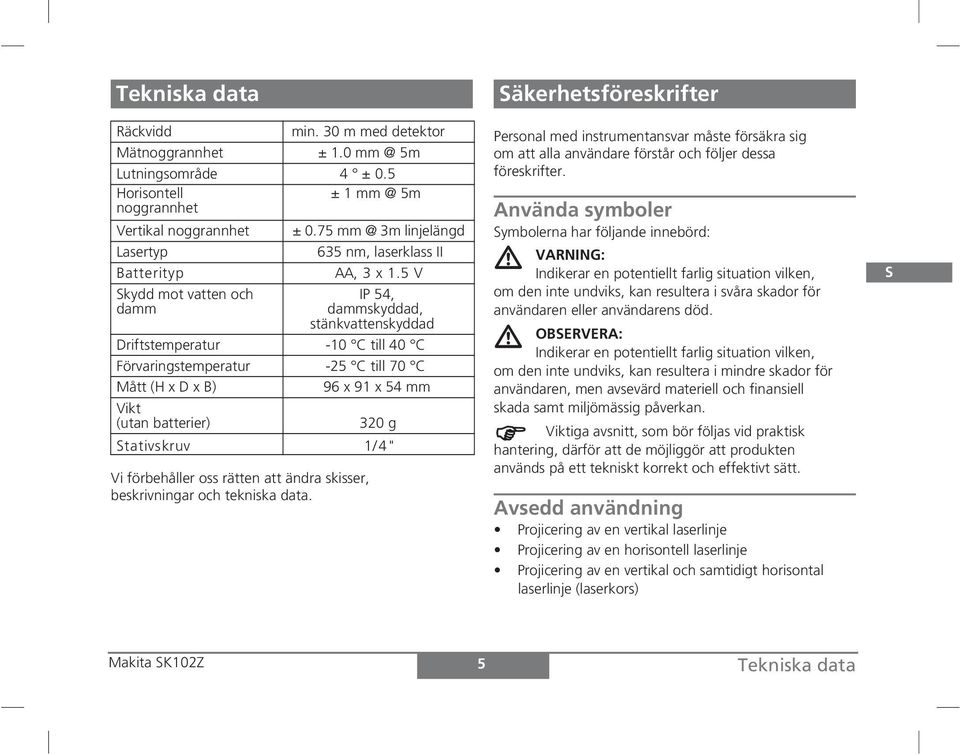 5 V Skydd mot vatten och damm IP 54, dammskyddad, stänkvattenskyddad Driftstemperatur -10 C till 40 C Förvaringstemperatur -25 C till 70 C Mått (H x D x B) 96 x 91 x 54 mm Vikt (utan batterier)