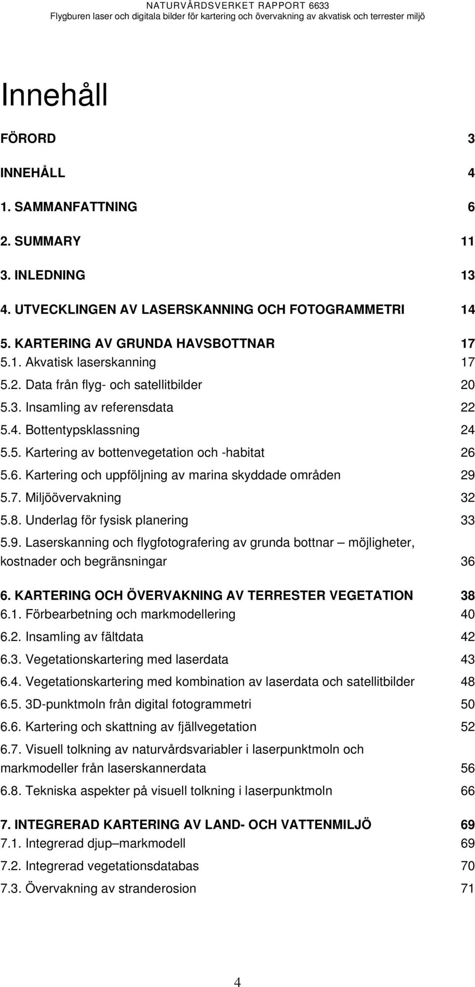 5.6. Kartering och uppföljning av marina skyddade områden 29 5.7. Miljöövervakning 32 5.8. Underlag för fysisk planering 33 5.9. Laserskanning och flygfotografering av grunda bottnar möjligheter, kostnader och begränsningar 36 6.