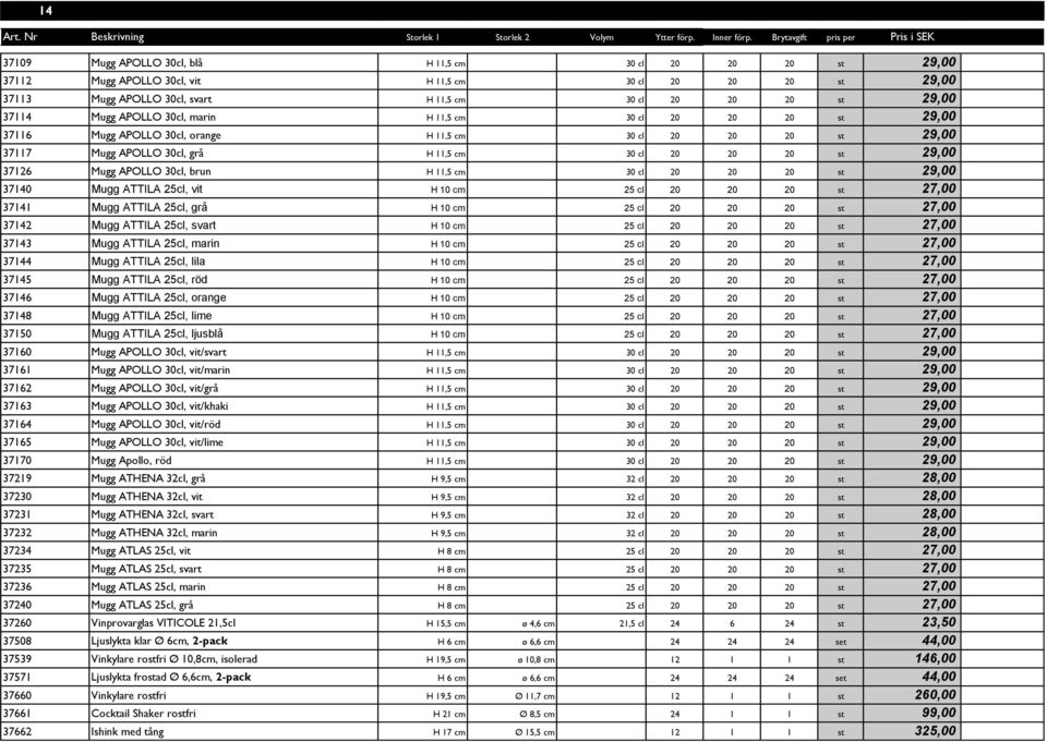APOLLO 30cl, brun H 11,5 cm 30 cl 20 20 20 st 29,00 37140 Mugg ATTILA 25cl, vit H 10 cm 25 cl 20 20 20 st 27,00 37141 Mugg ATTILA 25cl, grå H 10 cm 25 cl 20 20 20 st 27,00 37142 Mugg ATTILA 25cl,