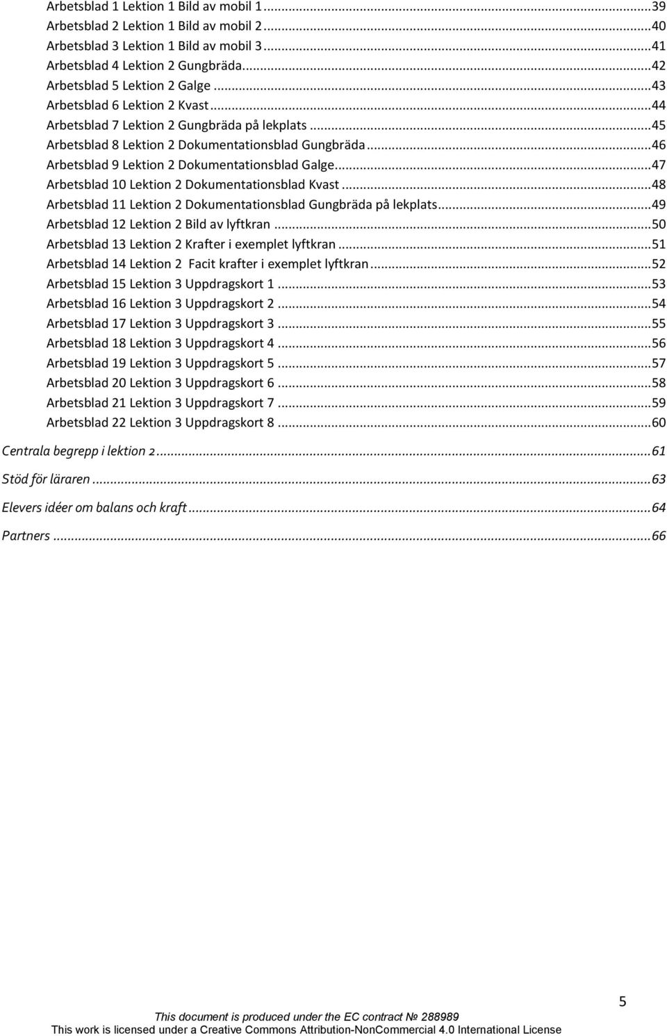 .. 46 Arbetsblad 9 Lektion 2 Dokumentationsblad Galge... 47 Arbetsblad 10 Lektion 2 Dokumentationsblad Kvast... 48 Arbetsblad 11 Lektion 2 Dokumentationsblad Gungbräda på lekplats.