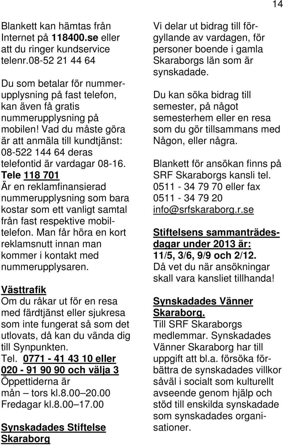 Vad du måste göra är att anmäla till kundtjänst: 08-522 144 64 deras telefontid är vardagar 08-16.