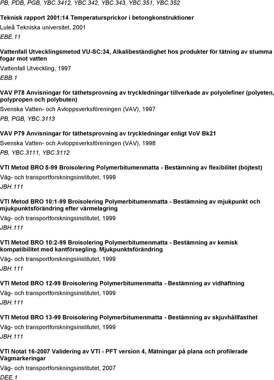 1 VAV P78 Anvisningar för täthetsprovning av tryckledningar tillverkade av polyolefiner (polyeten, polypropen och polybuten) Svenska Vatten- och Avloppsverksföreningen (VAV), 1997 PB, PGB, YBC.
