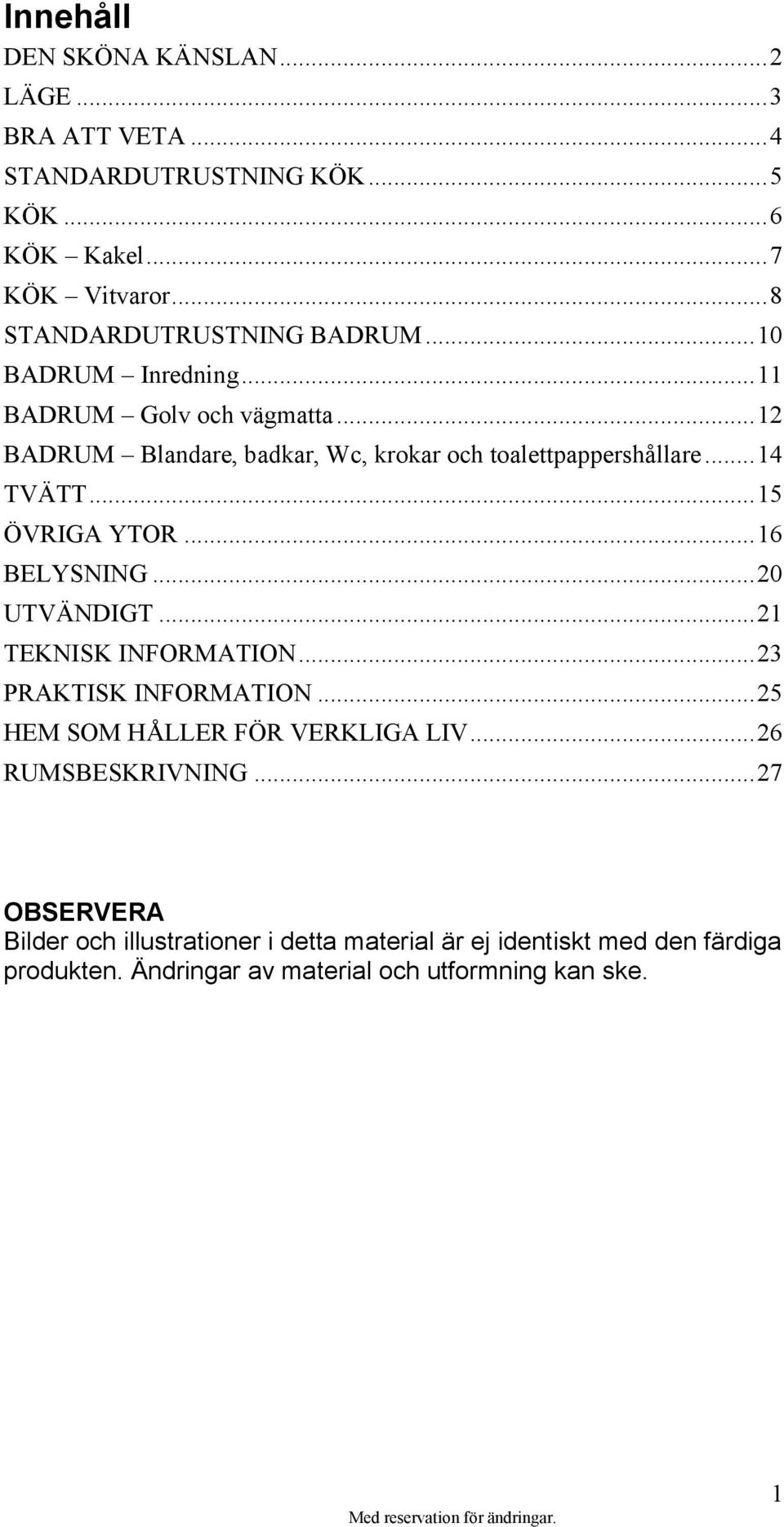 .. 14 TVÄTT... 15 ÖVRIGA YTOR... 16 BELYSNING... 20 UTVÄNDIGT... 21 TEKNISK INFORMATION... 23 PRAKTISK INFORMATION... 25 HEM SOM HÅLLER FÖR VERKLIGA LIV.