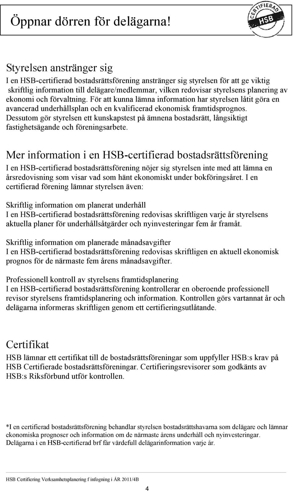 ekonomi och förvaltning. För att kunna lämna information har styrelsen låtit göra en avancerad underhållsplan och en kvalificerad ekonomisk framtidsprognos.