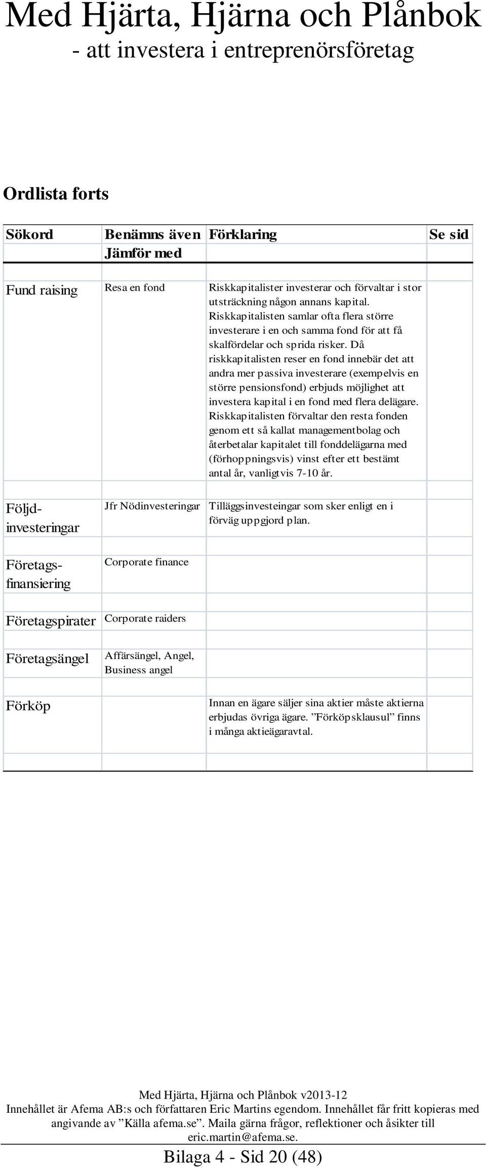 Då riskkapitalisten reser en fond innebär det att andra mer passiva investerare (exempelvis en större pensionsfond) erbjuds möjlighet att investera kapital i en fond med flera delägare.