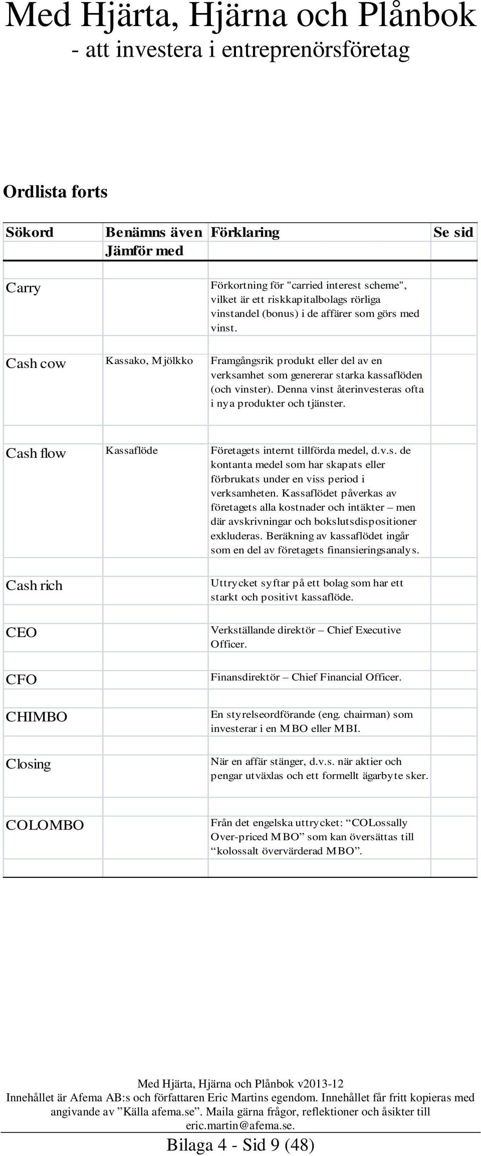 Cash flow Kassaflöde Företagets internt tillförda medel, d.v.s. de kontanta medel som har skapats eller förbrukats under en viss period i verksamheten.