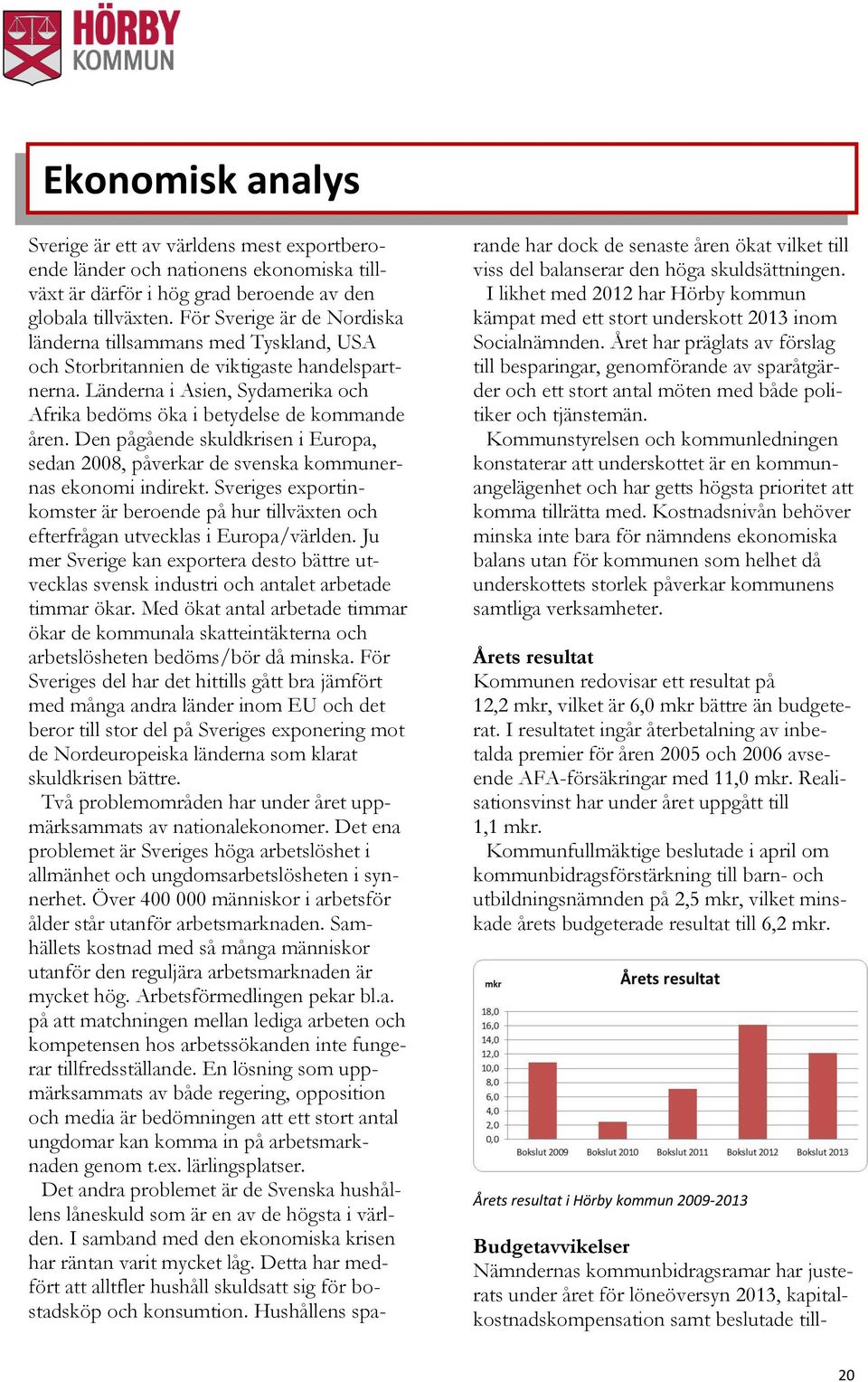 Den pågående skuldkrisen i Europa, sedan 2008, påverkar de svenska kommunernas ekonomi indirekt. Sveriges exportinkomster är beroende på hur tillväxten och efterfrågan utvecklas i Europa/världen.