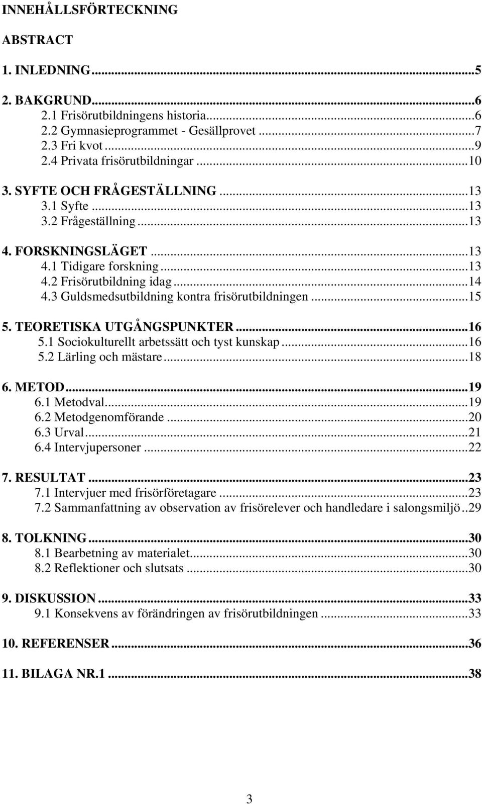 3 Guldsmedsutbildning kontra frisörutbildningen...15 5. TEORETISKA UTGÅNGSPUNKTER...16 5.1 Sociokulturellt arbetssätt och tyst kunskap...16 5.2 Lärling och mästare...18 6. METOD...19 6.1 Metodval.