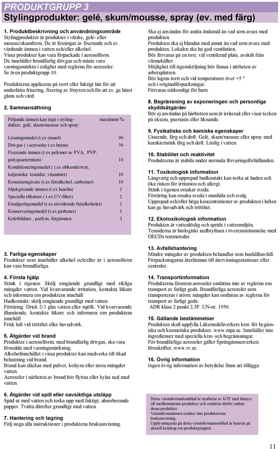 De innehåller brandfarlig drivgas och måste vara varningsmärkta i enlighet med reglerna för aerosoler. Se även produktgrupp 10.