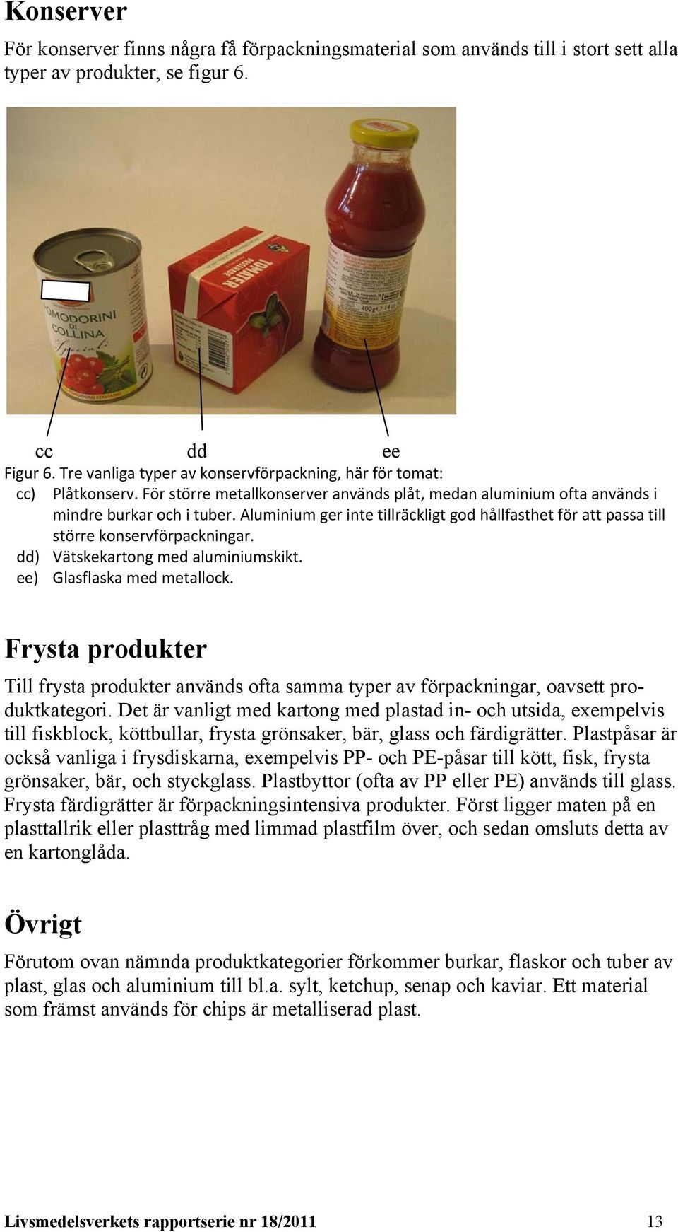 Aluminium ger inte tillräckligt god hållfasthet för att passa till större konservförpackningar. dd) Vätskekartong med aluminiumskikt. ee) Glasflaska med metallock.