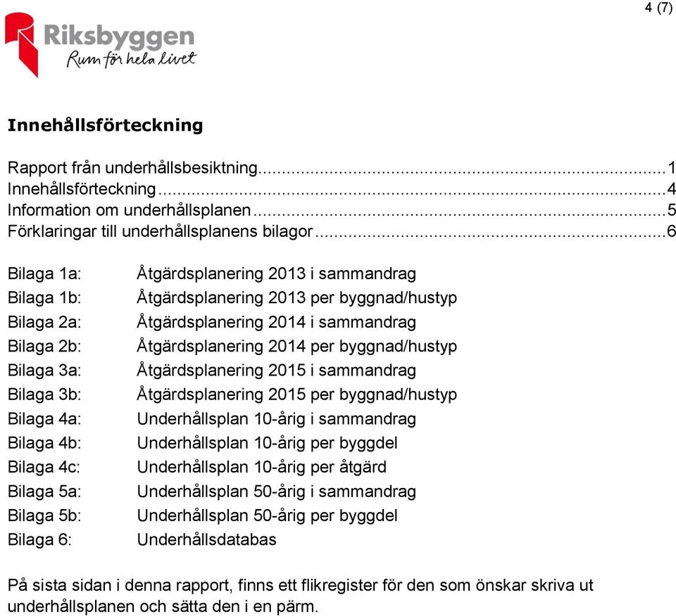 byggnad/hustyp Åtgärdsplanering 2014 i sammandrag Åtgärdsplanering 2014 per byggnad/hustyp Åtgärdsplanering 2015 i sammandrag Åtgärdsplanering 2015 per byggnad/hustyp Underhållsplan 10-årig i