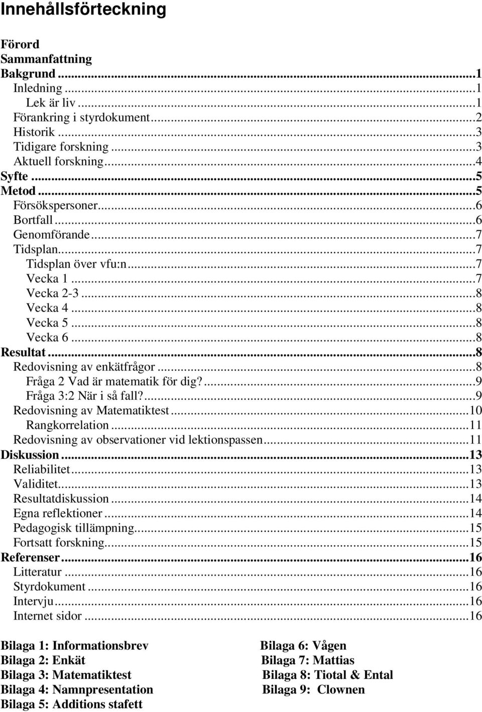 ..8 Fråga 2 Vad är matematik för dig?...9 Fråga 3:2 När i så fall?...9 Redovisning av Matematiktest...10 Rangkorrelation...11 Redovisning av observationer vid lektionspassen...11 Diskussion.