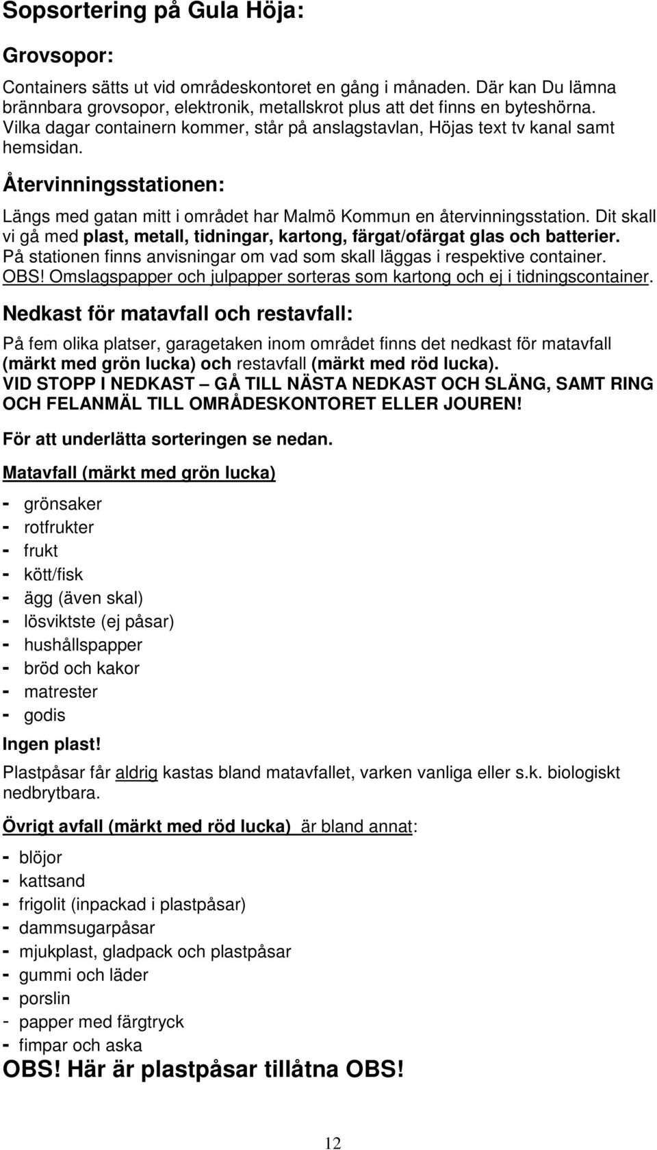 Dit skall vi gå med plast, metall, tidningar, kartong, färgat/ofärgat glas och batterier. På stationen finns anvisningar om vad som skall läggas i respektive container. OBS!