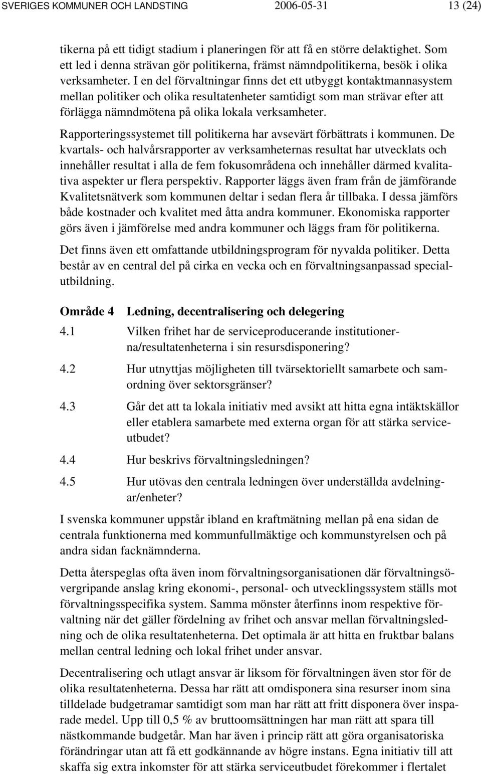 I en del förvaltningar finns det ett utbyggt kontaktmannasystem mellan politiker och olika resultatenheter samtidigt som man strävar efter att förlägga nämndmötena på olika lokala verksamheter.