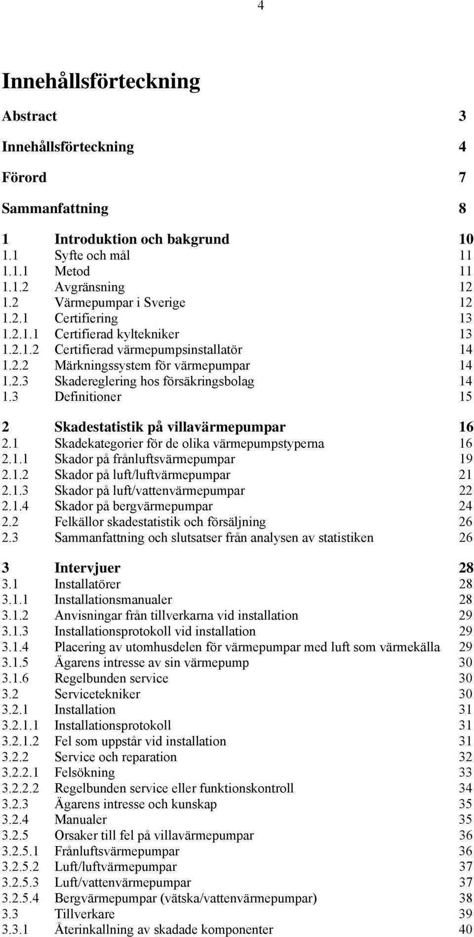 3 Definitioner 15 2 Skadestatistik på villavärmepumpar 16 2.1 Skadekategorier för de olika värmepumpstyperna 16 2.1.1 Skador på frånluftsvärmepumpar 19 2.1.2 Skador på luft/luftvärmepumpar 21 2.1.3 Skador på luft/vattenvärmepumpar 22 2.