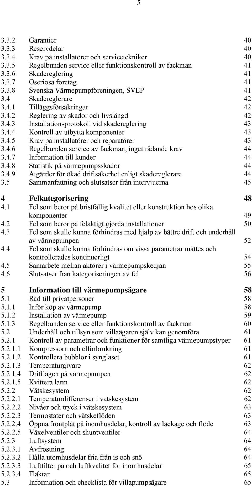 4.5 Krav på installatörer och reparatörer 43 3.4.6 Regelbunden service av fackman, inget rådande krav 44 3.4.7 Information till kunder 44 3.4.8 Statistik på värmepumpsskador 44 3.4.9 Åtgärder för ökad driftsäkerhet enligt skadereglerare 44 3.