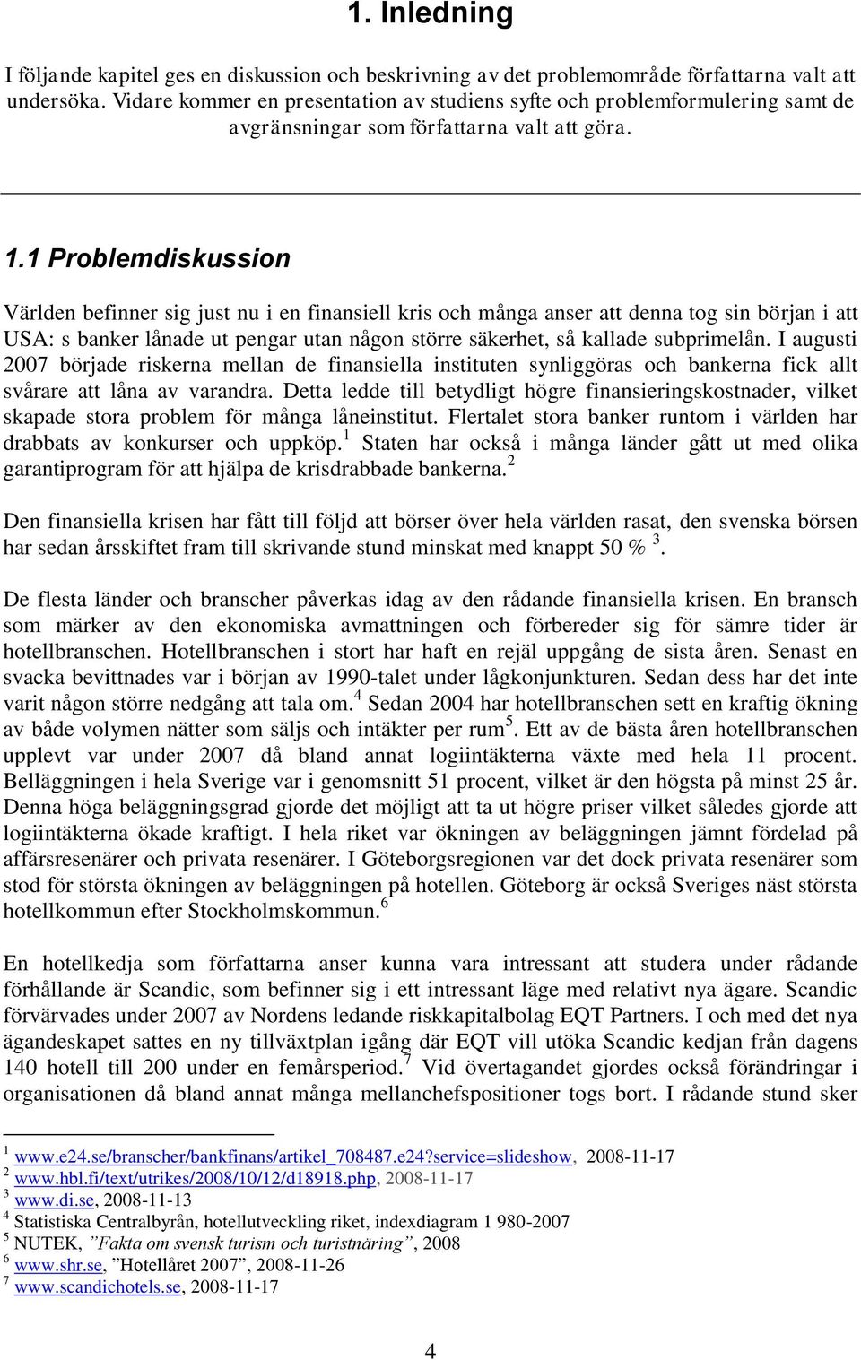 1 Problemdiskussion Världen befinner sig just nu i en finansiell kris och många anser att denna tog sin början i att USA: s banker lånade ut pengar utan någon större säkerhet, så kallade subprimelån.