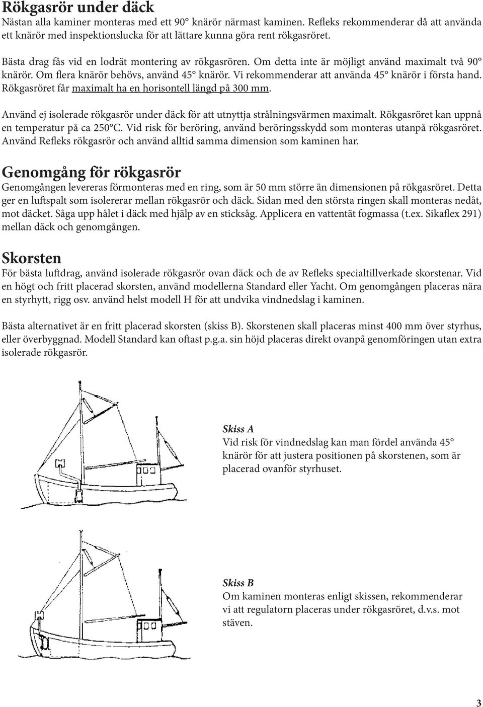 Vi rekommenderar att använda 45 knärör i första hand. Rökgasröret får maximalt ha en horisontell längd på 300 mm. Använd ej isolerade rökgasrör under däck för att utnyttja strålningsvärmen maximalt.