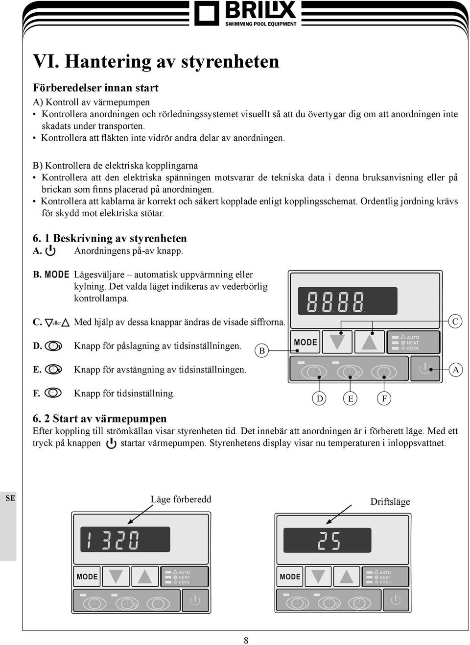 B) Kontrollera de elektriska kopplingarna Kontrollera att den elektriska spänningen motsvarar de tekniska data i denna bruksanvisning eller på brickan som finns placerad på anordningen.