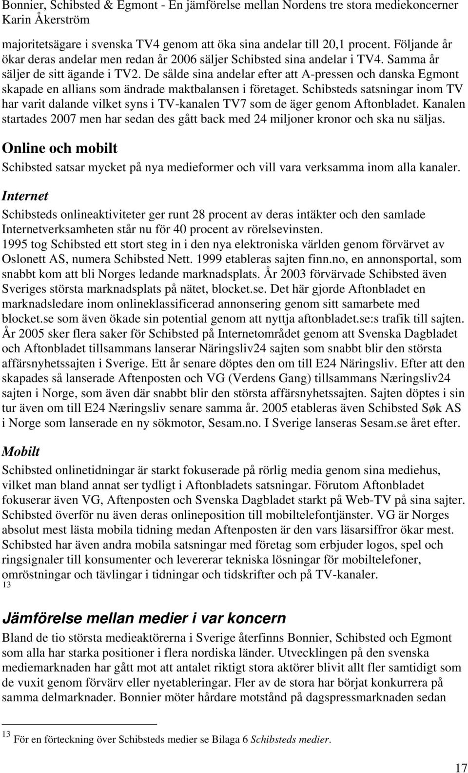 Schibsteds satsningar inom TV har varit dalande vilket syns i TV-kanalen TV7 som de äger genom Aftonbladet. Kanalen startades 2007 men har sedan des gått back med 24 miljoner kronor och ska nu säljas.