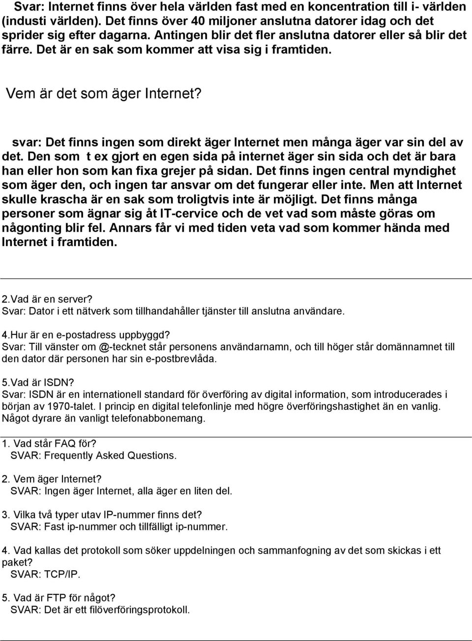 svar: Det finns ingen som direkt äger Internet men många äger var sin del av det. Den som t ex gjort en egen sida på internet äger sin sida och det är bara han eller hon som kan fixa grejer på sidan.