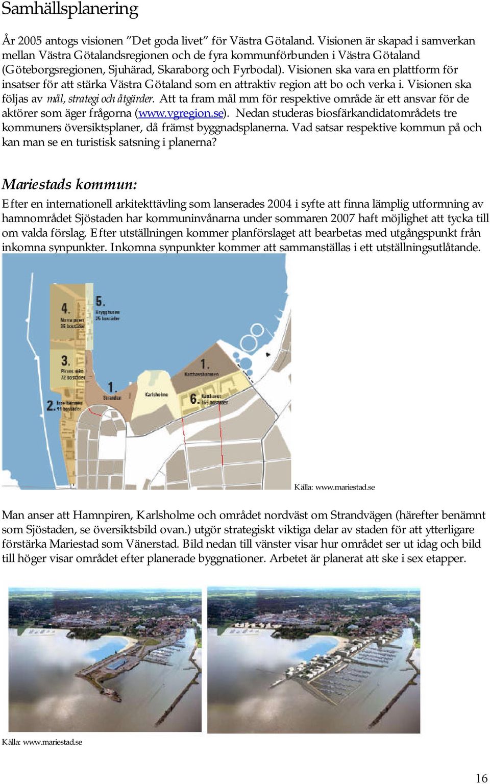 Visionen ska vara en plattform för insatser för att stärka Västra Götaland som en attraktiv region att bo och verka i. Visionen ska följas av mål, strategi och åtgärder.