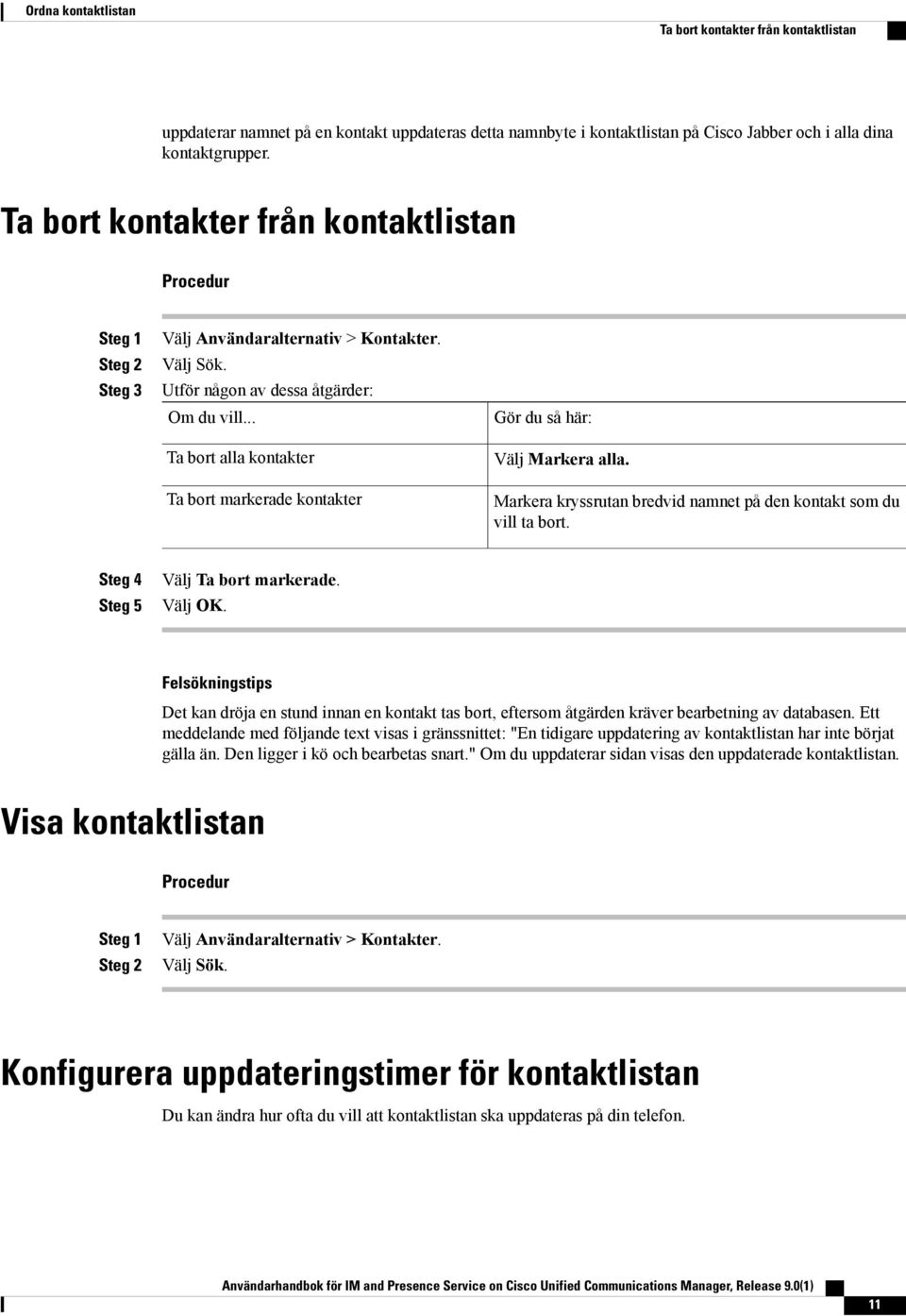 .. Ta bort alla kontakter Ta bort markerade kontakter Gör du så här: Välj Markera alla. Markera kryssrutan bredvid namnet på den kontakt som du vill ta bort. Steg 4 Steg 5 Välj Ta bort markerade.